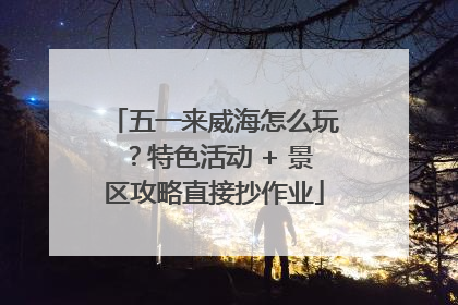 五一来威海怎么玩？特色活动 + 景区攻略直接抄作业